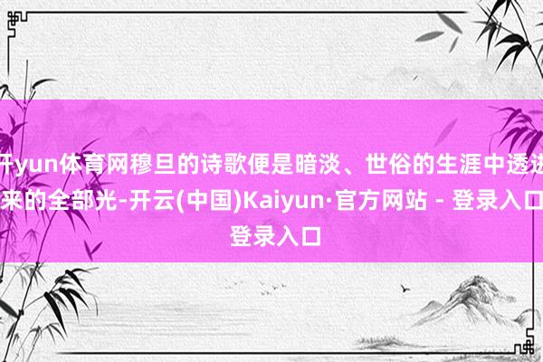 开yun体育网穆旦的诗歌便是暗淡、世俗的生涯中透进来的全部光-开云(中国)Kaiyun·官方网站 - 登录入口