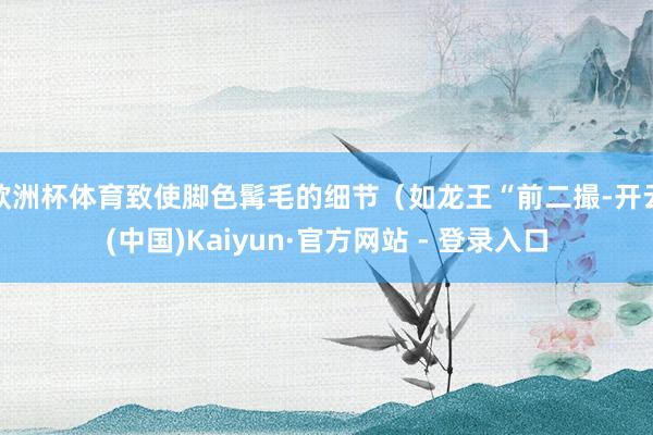 欧洲杯体育致使脚色髯毛的细节（如龙王“前二撮-开云(中国)Kaiyun·官方网站 - 登录入口
