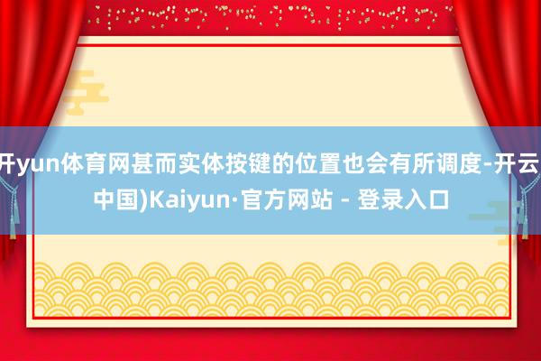 开yun体育网甚而实体按键的位置也会有所调度-开云(中国)Kaiyun·官方网站 - 登录入口