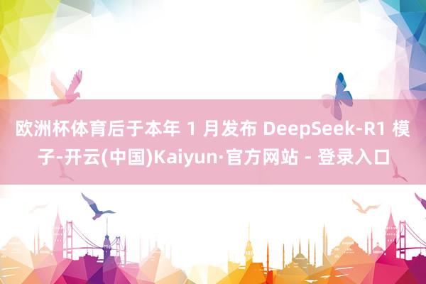 欧洲杯体育后于本年 1 月发布 DeepSeek-R1 模子-开云(中国)Kaiyun·官方网站 - 登录入口
