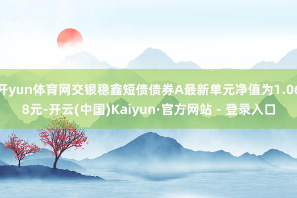 开yun体育网交银稳鑫短债债券A最新单元净值为1.068元-开云(中国)Kaiyun·官方网站 - 登录入口