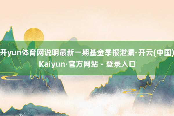 开yun体育网说明最新一期基金季报泄漏-开云(中国)Kaiyun·官方网站 - 登录入口