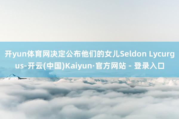 开yun体育网决定公布他们的女儿Seldon Lycurgus-开云(中国)Kaiyun·官方网站 - 登录入口
