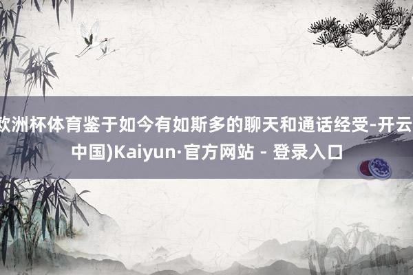欧洲杯体育鉴于如今有如斯多的聊天和通话经受-开云(中国)Kaiyun·官方网站 - 登录入口