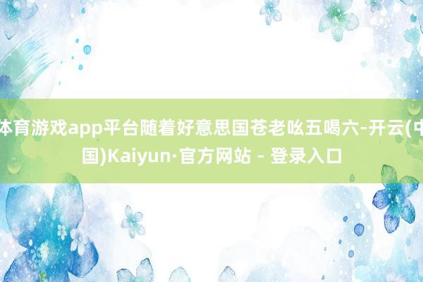 体育游戏app平台随着好意思国苍老吆五喝六-开云(中国)Kaiyun·官方网站 - 登录入口