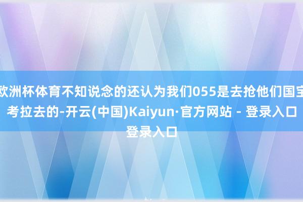 欧洲杯体育不知说念的还认为我们055是去抢他们国宝考拉去的-开云(中国)Kaiyun·官方网站 - 登录入口