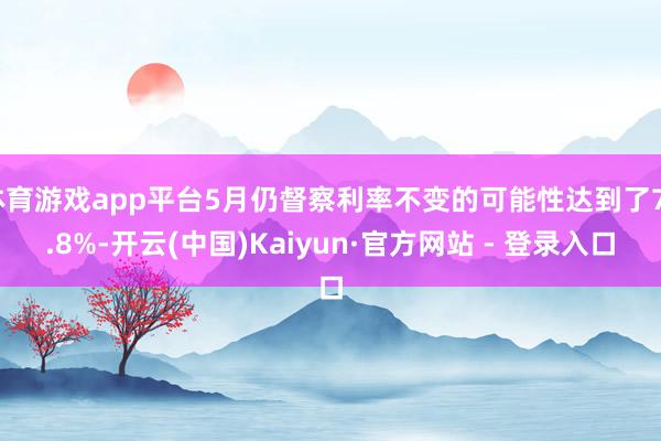 体育游戏app平台5月仍督察利率不变的可能性达到了73.8%-开云(中国)Kaiyun·官方网站 - 登录入口