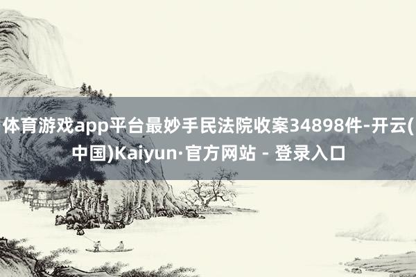 体育游戏app平台最妙手民法院收案34898件-开云(中国)Kaiyun·官方网站 - 登录入口