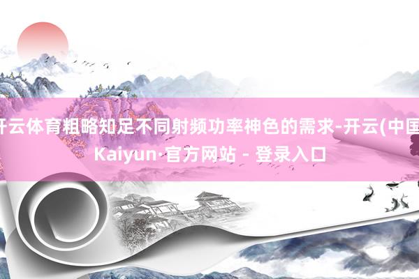 开云体育粗略知足不同射频功率神色的需求-开云(中国)Kaiyun·官方网站 - 登录入口