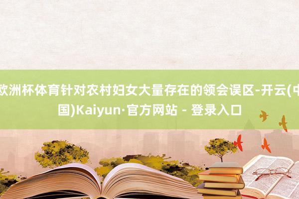 欧洲杯体育针对农村妇女大量存在的领会误区-开云(中国)Kaiyun·官方网站 - 登录入口
