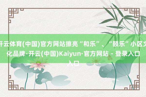 开云体育(中国)官方网站擦亮“和乐”、“颐乐”小区文化品牌-开云(中国)Kaiyun·官方网站 - 登录入口