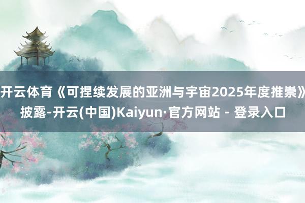 开云体育　　《可捏续发展的亚洲与宇宙2025年度推崇》披露-开云(中国)Kaiyun·官方网站 - 登录入口