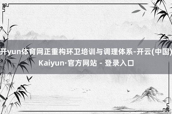 开yun体育网正重构环卫培训与调理体系-开云(中国)Kaiyun·官方网站 - 登录入口