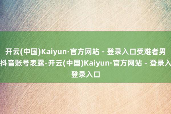 开云(中国)Kaiyun·官方网站 - 登录入口受难者男友抖音账号表露-开云(中国)Kaiyun·官方网站 - 登录入口