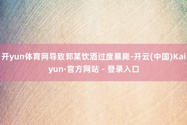 开yun体育网导致郭某饮酒过度暴毙-开云(中国)Kaiyun·官方网站 - 登录入口