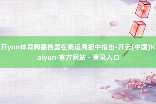 开yun体育网德鲁里在集运周报中指出-开云(中国)Kaiyun·官方网站 - 登录入口