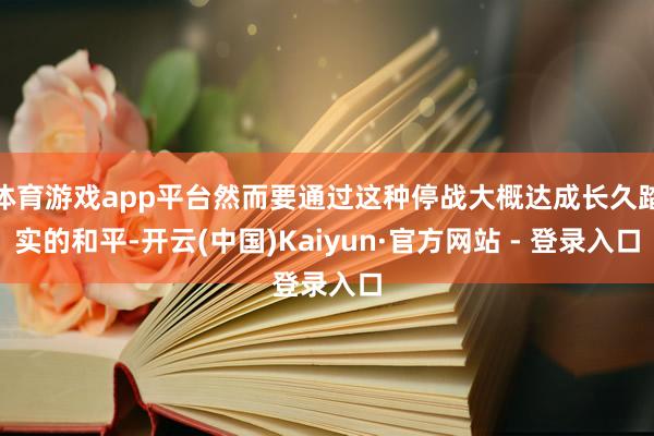 体育游戏app平台然而要通过这种停战大概达成长久踏实的和平-开云(中国)Kaiyun·官方网站 - 登录入口