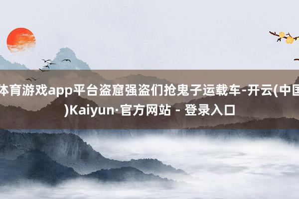 体育游戏app平台盗窟强盗们抢鬼子运载车-开云(中国)Kaiyun·官方网站 - 登录入口
