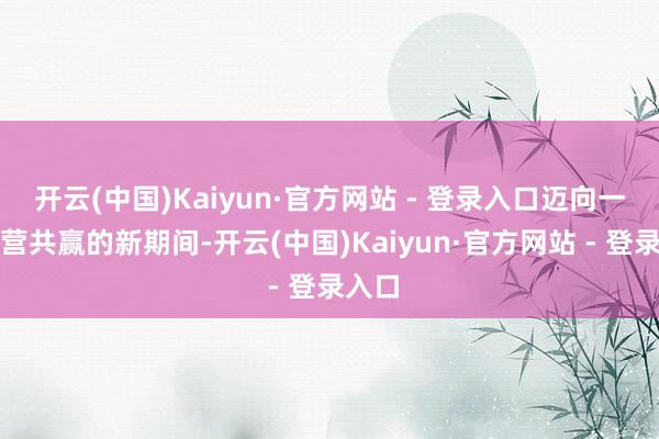 开云(中国)Kaiyun·官方网站 - 登录入口迈向一个合营共赢的新期间-开云(中国)Kaiyun·官方网站 - 登录入口