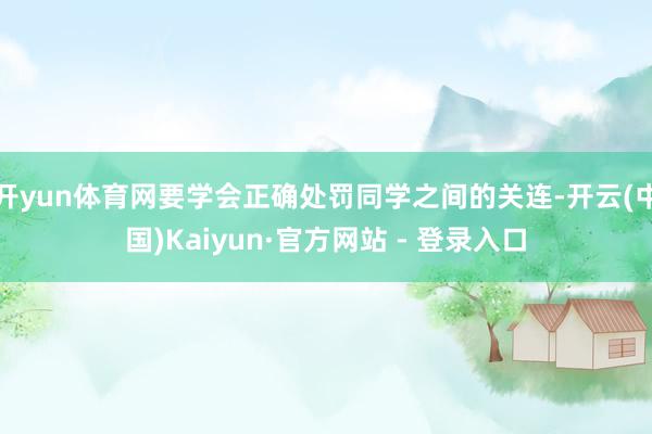 开yun体育网要学会正确处罚同学之间的关连-开云(中国)Kaiyun·官方网站 - 登录入口