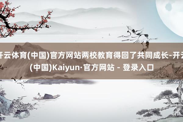 开云体育(中国)官方网站两校教育得回了共同成长-开云(中国)Kaiyun·官方网站 - 登录入口
