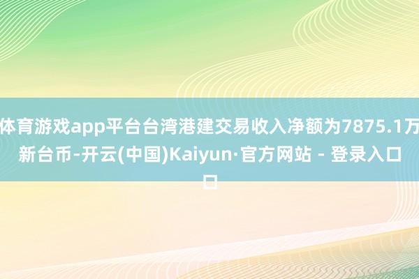体育游戏app平台台湾港建交易收入净额为7875.1万新台币-开云(中国)Kaiyun·官方网站 - 登录入口