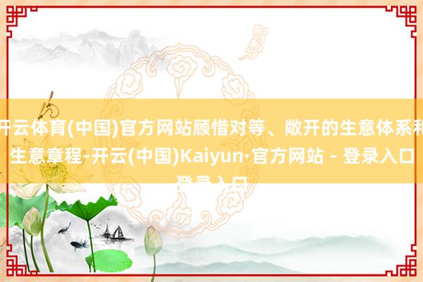 开云体育(中国)官方网站顾惜对等、敞开的生意体系和生意章程-开云(中国)Kaiyun·官方网站 - 登录入口